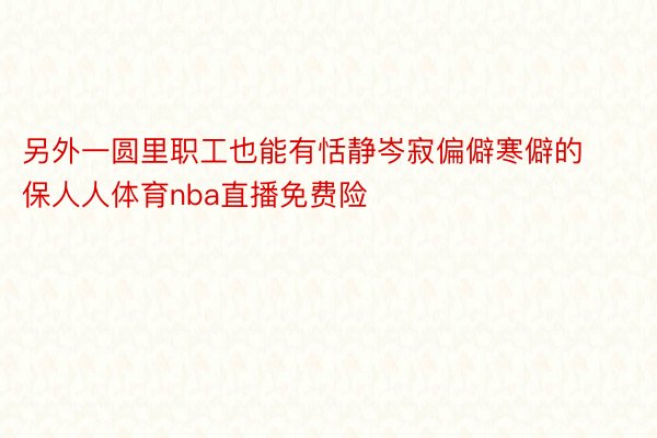 另外一圆里职工也能有恬静岑寂偏僻寒僻的保人人体育nba直播免费险