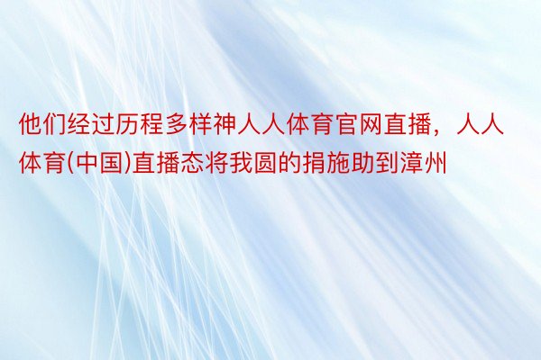 他们经过历程多样神人人体育官网直播，人人体育(中国)直播态将我圆的捐施助到漳州