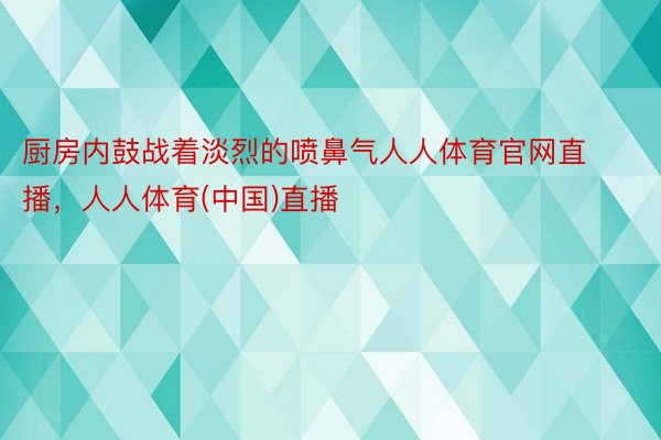 厨房内鼓战着淡烈的喷鼻气人人体育官网直播，人人体育(中国)直播