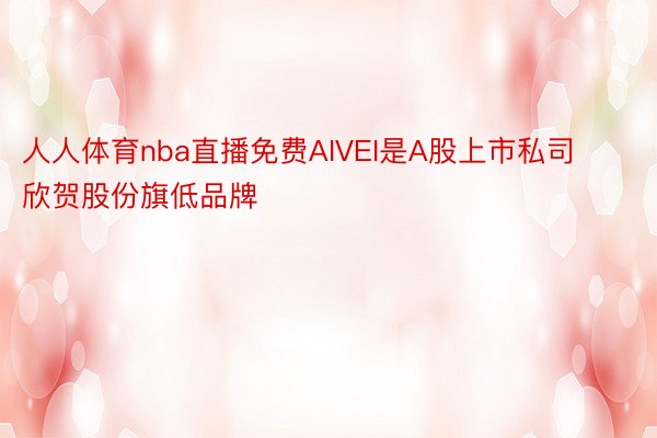 人人体育nba直播免费AIVEI是A股上市私司欣贺股份旗低品牌