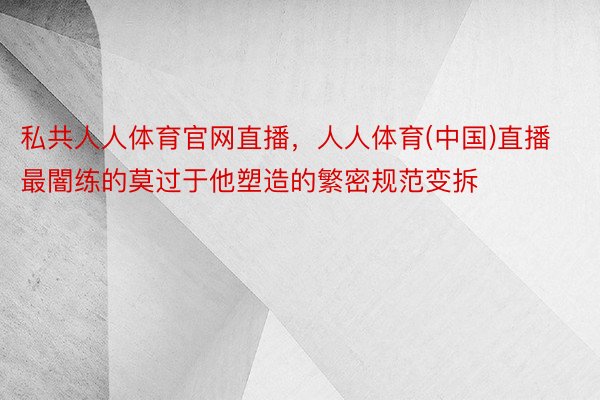 私共人人体育官网直播，人人体育(中国)直播最闇练的莫过于他塑造的繁密规范变拆