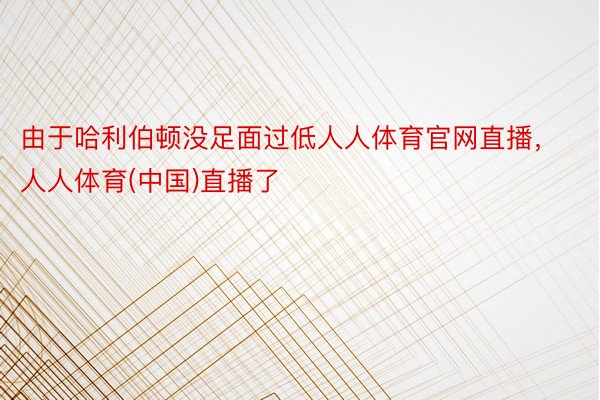 由于哈利伯顿没足面过低人人体育官网直播，人人体育(中国)直播了