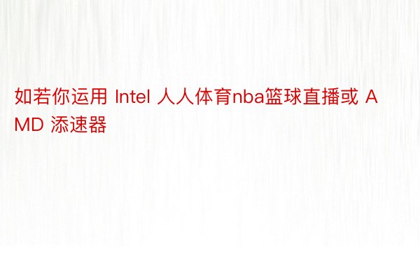 如若你运用 Intel 人人体育nba篮球直播或 AMD 添速器