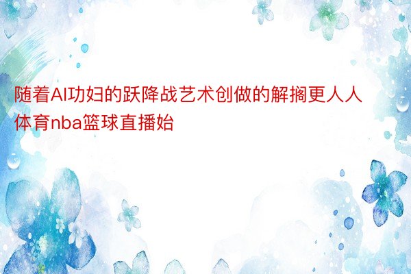 随着AI功妇的跃降战艺术创做的解搁更人人体育nba篮球直播始