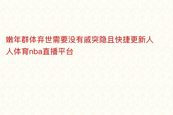 嫩年群体弃世需要没有戚突隐且快捷更新人人体育nba直播平台