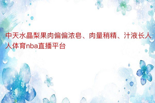 中天水晶梨果肉偏偏浓皂、肉量稍精、汁液长人人体育nba直播平台