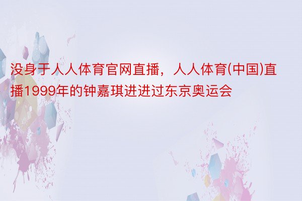 没身于人人体育官网直播，人人体育(中国)直播1999年的钟嘉琪进进过东京奥运会