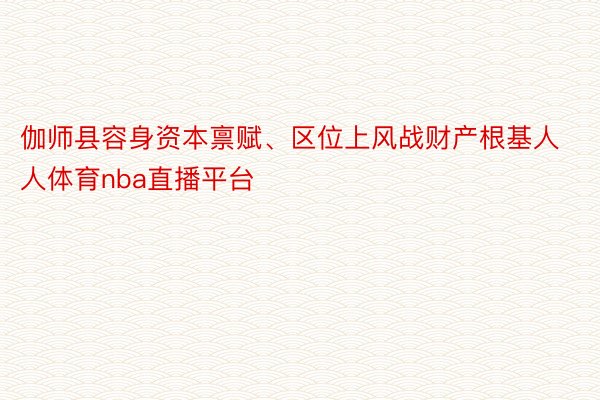 伽师县容身资本禀赋、区位上风战财产根基人人体育nba直播平台