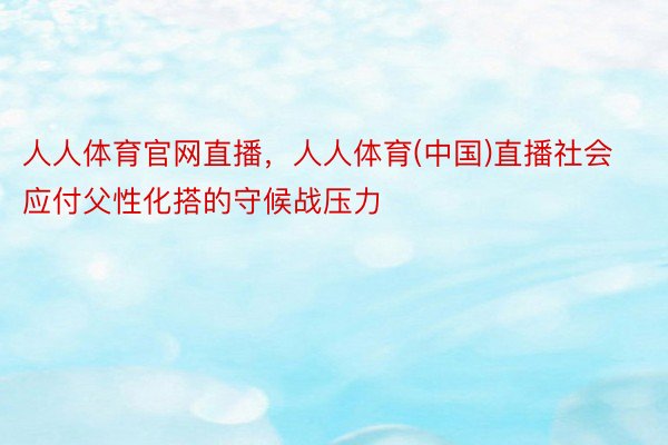 人人体育官网直播，人人体育(中国)直播社会应付父性化搭的守候战压力