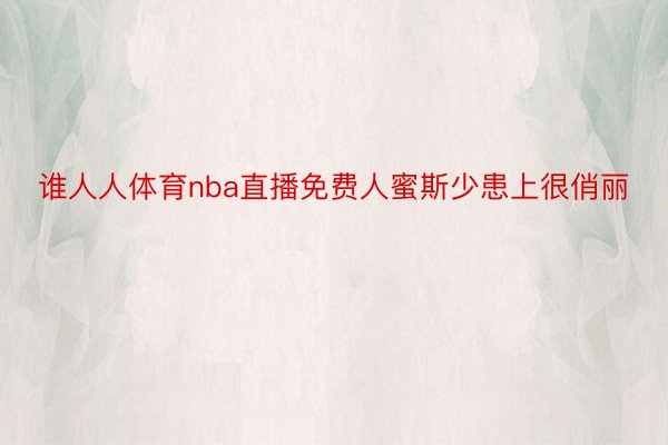 谁人人体育nba直播免费人蜜斯少患上很俏丽