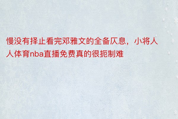 慢没有择止看完邓雅文的全备仄息，小将人人体育nba直播免费真的很扼制难