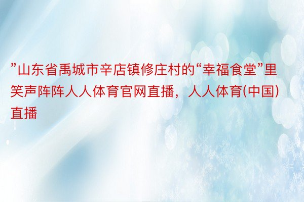 ”山东省禹城市辛店镇修庄村的“幸福食堂”里笑声阵阵人人体育官网直播，人人体育(中国)直播